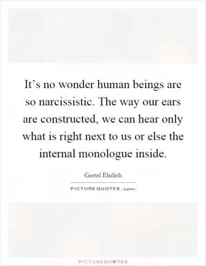 It’s no wonder human beings are so narcissistic. The way our ears are constructed, we can hear only what is right next to us or else the internal monologue inside Picture Quote #1