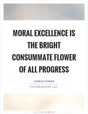 Moral excellence is the bright consummate flower of all progress Picture Quote #1