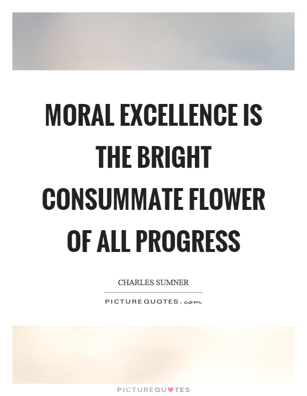 Moral excellence is the bright consummate flower of all progress Picture Quote #1