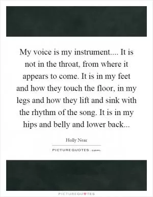 My voice is my instrument.... It is not in the throat, from where it appears to come. It is in my feet and how they touch the floor, in my legs and how they lift and sink with the rhythm of the song. It is in my hips and belly and lower back Picture Quote #1