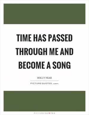 Time has passed through me and become a song Picture Quote #1