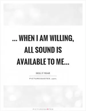... when I am willing, all sound is available to me Picture Quote #1
