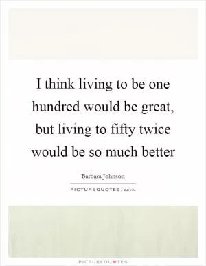 I think living to be one hundred would be great, but living to fifty twice would be so much better Picture Quote #1