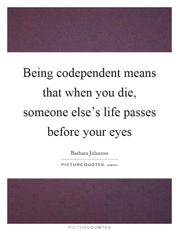 Being codependent means that when you die, someone else's life passes before your eyes Picture Quote #1