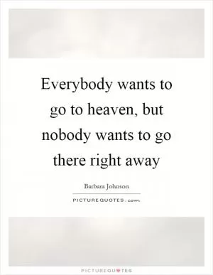 Everybody wants to go to heaven, but nobody wants to go there right away Picture Quote #1