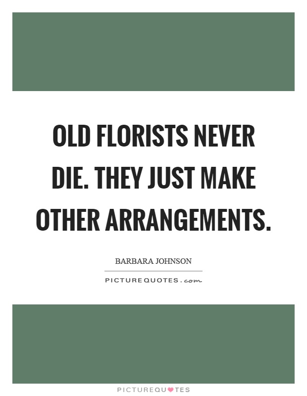 Old florists never die. They just make other arrangements Picture Quote #1