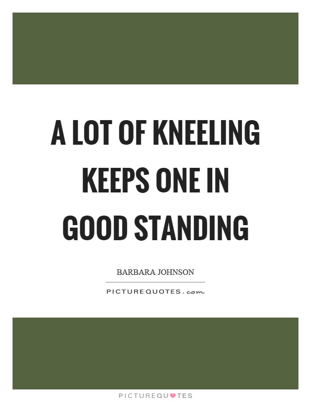 A lot of kneeling keeps one in good standing Picture Quote #1