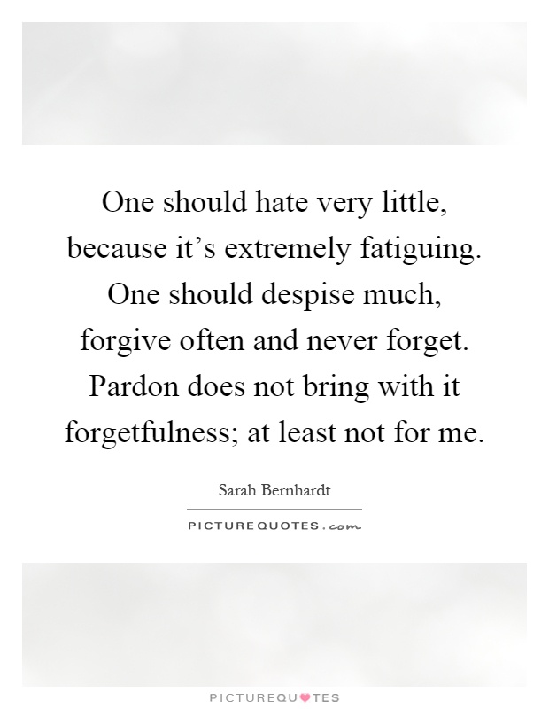 One should hate very little, because it's extremely fatiguing. One should despise much, forgive often and never forget. Pardon does not bring with it forgetfulness; at least not for me Picture Quote #1