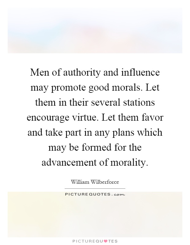 Men of authority and influence may promote good morals. Let them in their several stations encourage virtue. Let them favor and take part in any plans which may be formed for the advancement of morality Picture Quote #1