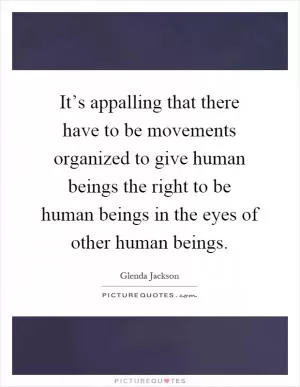 It’s appalling that there have to be movements organized to give human beings the right to be human beings in the eyes of other human beings Picture Quote #1