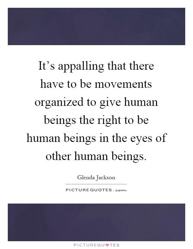 It's appalling that there have to be movements organized to give human beings the right to be human beings in the eyes of other human beings Picture Quote #1