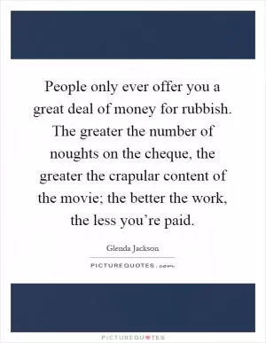 People only ever offer you a great deal of money for rubbish. The greater the number of noughts on the cheque, the greater the crapular content of the movie; the better the work, the less you’re paid Picture Quote #1