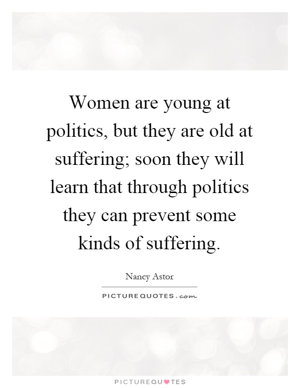 Women are young at politics, but they are old at suffering; soon they will learn that through politics they can prevent some kinds of suffering Picture Quote #1