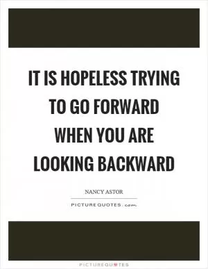 It is hopeless trying to go forward when you are looking backward Picture Quote #1