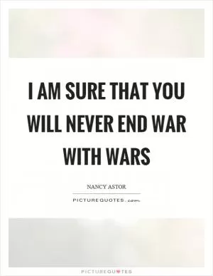 I am sure that you will never end war with wars Picture Quote #1
