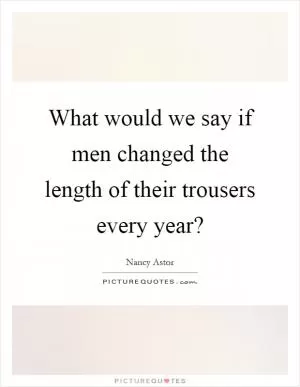 What would we say if men changed the length of their trousers every year? Picture Quote #1