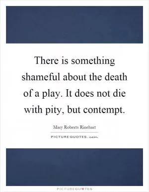 There is something shameful about the death of a play. It does not die with pity, but contempt Picture Quote #1
