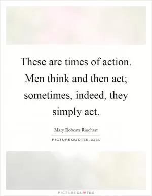 These are times of action. Men think and then act; sometimes, indeed, they simply act Picture Quote #1