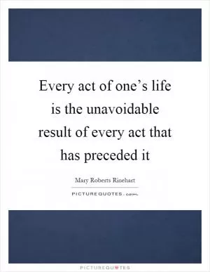 Every act of one’s life is the unavoidable result of every act that has preceded it Picture Quote #1