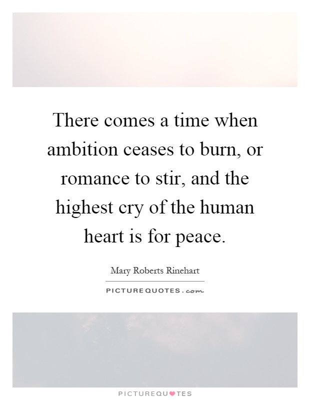 There comes a time when ambition ceases to burn, or romance to stir, and the highest cry of the human heart is for peace Picture Quote #1