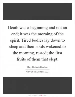 Death was a beginning and not an end; it was the morning of the spirit. Tired bodies lay down to sleep and their souls wakened to the morning, rested; the first fruits of them that slept Picture Quote #1
