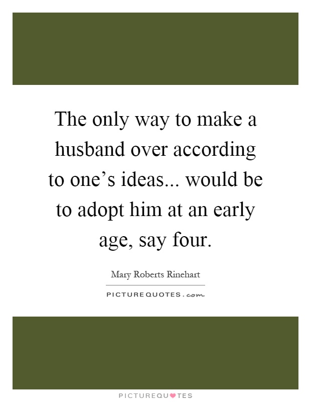 The only way to make a husband over according to one's ideas... would be to adopt him at an early age, say four Picture Quote #1