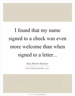 I found that my name signed to a check was even more welcome than when signed to a letter Picture Quote #1