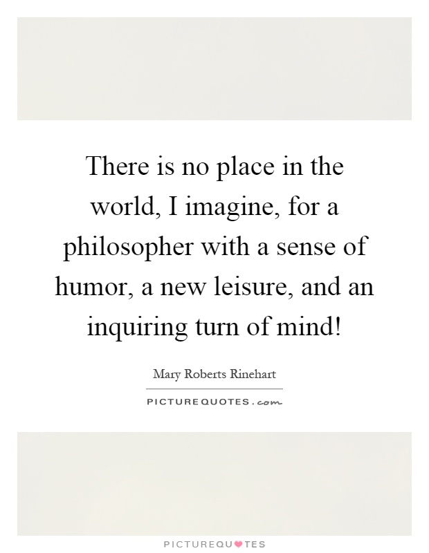 There is no place in the world, I imagine, for a philosopher with a sense of humor, a new leisure, and an inquiring turn of mind! Picture Quote #1