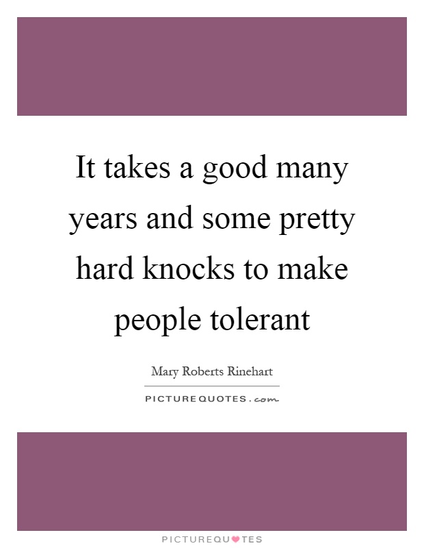 It takes a good many years and some pretty hard knocks to make people tolerant Picture Quote #1