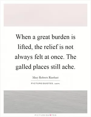 When a great burden is lifted, the relief is not always felt at once. The galled places still ache Picture Quote #1