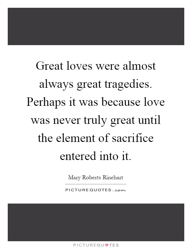 Great loves were almost always great tragedies. Perhaps it was because love was never truly great until the element of sacrifice entered into it Picture Quote #1