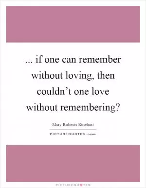 ... if one can remember without loving, then couldn’t one love without remembering? Picture Quote #1