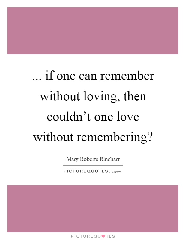 ... if one can remember without loving, then couldn't one love without remembering? Picture Quote #1