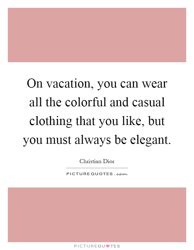On vacation, you can wear all the colorful and casual clothing that you like, but you must always be elegant Picture Quote #1