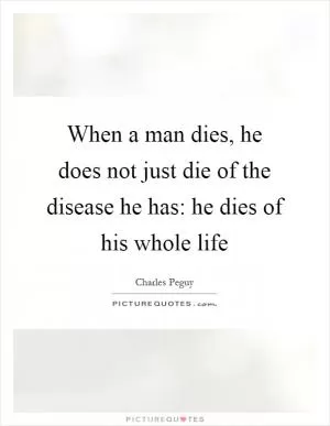When a man dies, he does not just die of the disease he has: he dies of his whole life Picture Quote #1