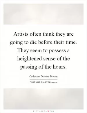 Artists often think they are going to die before their time. They seem to possess a heightened sense of the passing of the hours Picture Quote #1