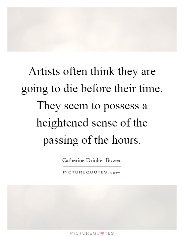 Artists often think they are going to die before their time. They seem to possess a heightened sense of the passing of the hours Picture Quote #1