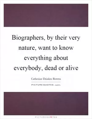 Biographers, by their very nature, want to know everything about everybody, dead or alive Picture Quote #1