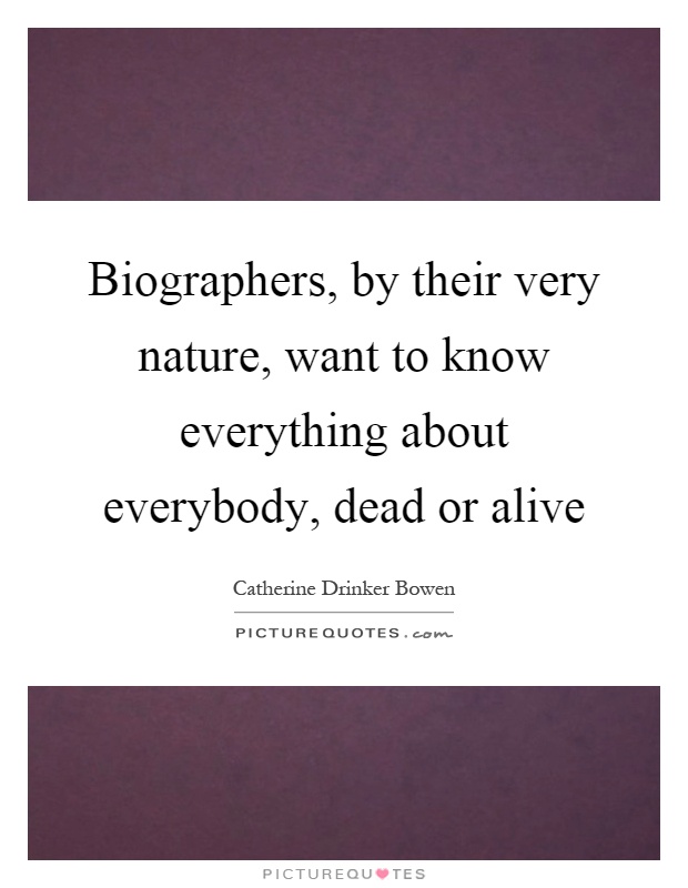 Biographers, by their very nature, want to know everything about everybody, dead or alive Picture Quote #1