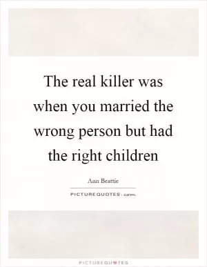 The real killer was when you married the wrong person but had the right children Picture Quote #1