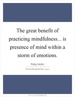 The great benefit of practicing mindfulness... is presence of mind within a storm of emotions Picture Quote #1