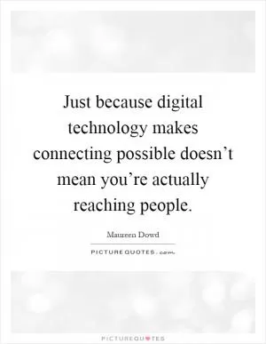 Just because digital technology makes connecting possible doesn’t mean you’re actually reaching people Picture Quote #1