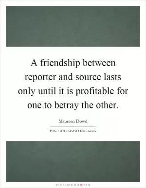 A friendship between reporter and source lasts only until it is profitable for one to betray the other Picture Quote #1