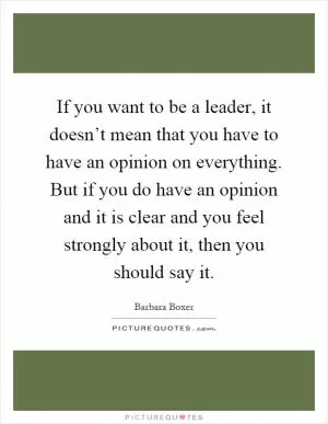 If you want to be a leader, it doesn’t mean that you have to have an opinion on everything. But if you do have an opinion and it is clear and you feel strongly about it, then you should say it Picture Quote #1