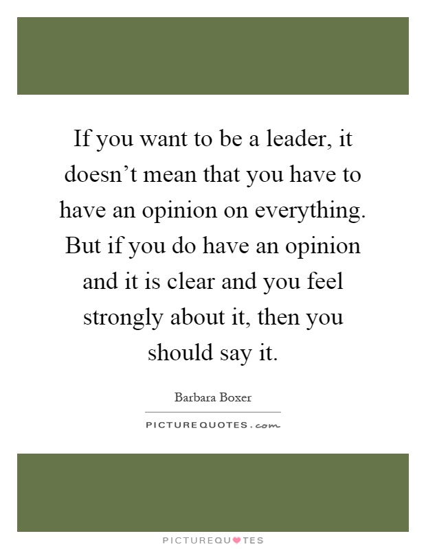If you want to be a leader, it doesn't mean that you have to have an opinion on everything. But if you do have an opinion and it is clear and you feel strongly about it, then you should say it Picture Quote #1
