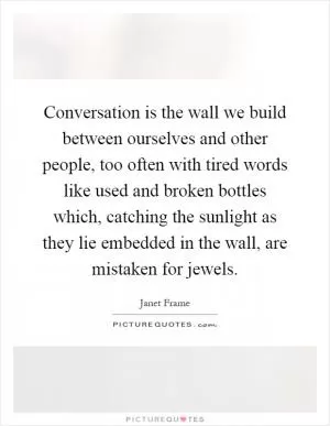 Conversation is the wall we build between ourselves and other people, too often with tired words like used and broken bottles which, catching the sunlight as they lie embedded in the wall, are mistaken for jewels Picture Quote #1