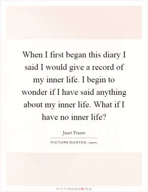 When I first began this diary I said I would give a record of my inner life. I begin to wonder if I have said anything about my inner life. What if I have no inner life? Picture Quote #1