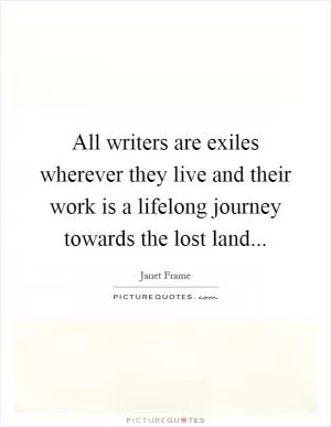All writers are exiles wherever they live and their work is a lifelong journey towards the lost land Picture Quote #1