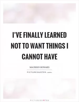 I’ve finally learned not to want things I cannot have Picture Quote #1