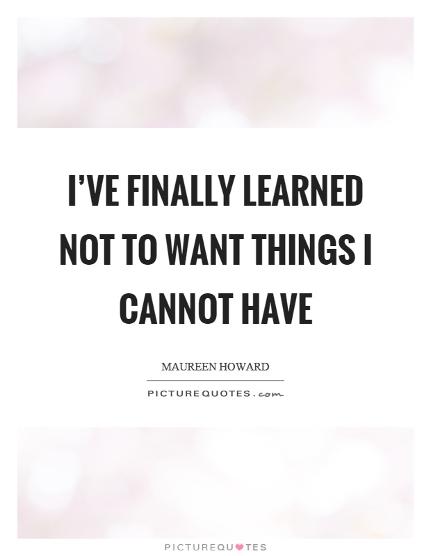 I've finally learned not to want things I cannot have Picture Quote #1